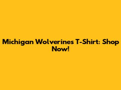 Michigan Wolverines T-Shirt: Shop Now!