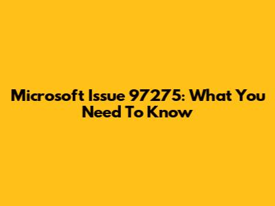 Microsoft Issue 97275: What You Need To Know