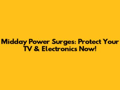 Midday Power Surges: Protect Your TV & Electronics Now!