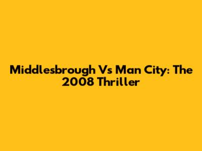 Middlesbrough Vs Man City: The 2008 Thriller