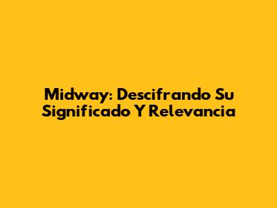 Midway: Descifrando Su Significado Y Relevancia