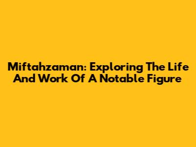 Miftahzaman: Exploring The Life And Work Of A Notable Figure