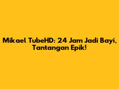 Mikael TubeHD: 24 Jam Jadi Bayi, Tantangan Epik!