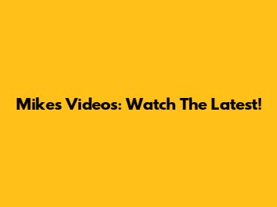 Mike's Videos: Watch The Latest!