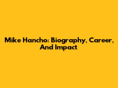 Mike Hancho: Biography, Career, And Impact