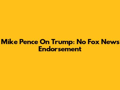 Mike Pence On Trump: No Fox News Endorsement