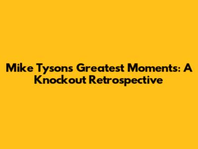 Mike Tyson's Greatest Moments: A Knockout Retrospective