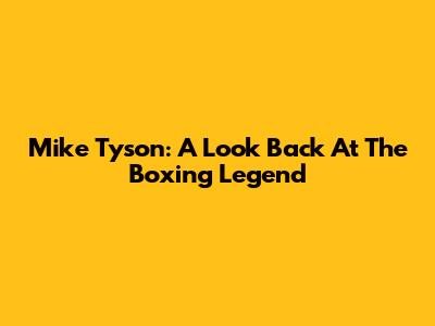 Mike Tyson: A Look Back At The Boxing Legend