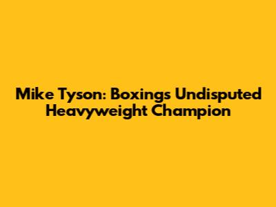 Mike Tyson: Boxing's Undisputed Heavyweight Champion