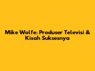 Mike Wolfe: Produser Televisi & Kisah Suksesnya