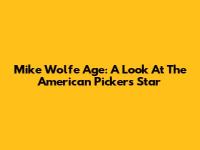 Mike Wolfe Age: A Look At The American Pickers Star