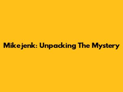 Mikejenk: Unpacking The Mystery