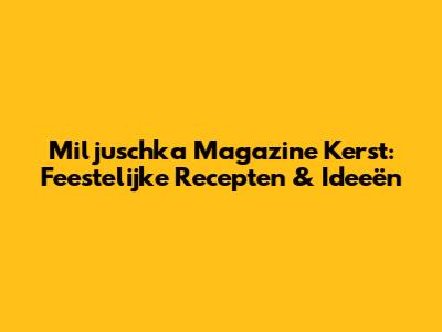 Miljuschka Magazine Kerst: Feestelijke Recepten & Ideeën