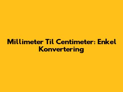 Millimeter Til Centimeter: Enkel Konvertering