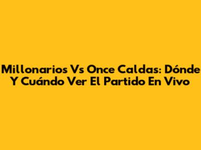 Millonarios Vs Once Caldas: Dónde Y Cuándo Ver El Partido En Vivo