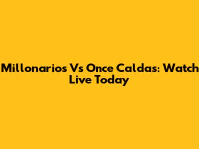 Millonarios Vs Once Caldas: Watch Live Today