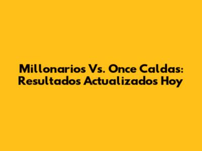 Millonarios Vs. Once Caldas: Resultados Actualizados Hoy