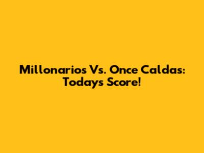 Millonarios Vs. Once Caldas: Today's Score!