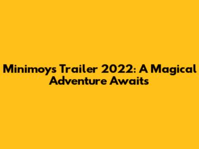 Minimoys Trailer 2022: A Magical Adventure Awaits