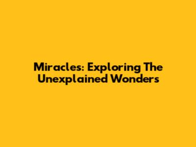 Miracles: Exploring The Unexplained Wonders
