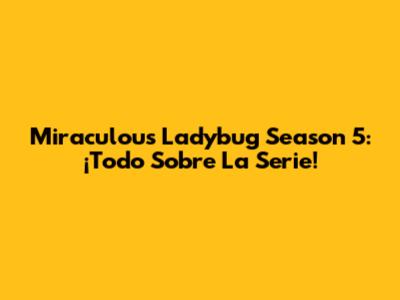 Miraculous Ladybug Season 5: ¡Todo Sobre La Serie!