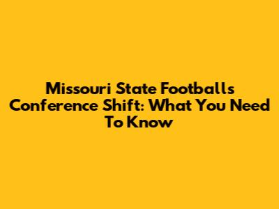 Missouri State Football's Conference Shift: What You Need To Know