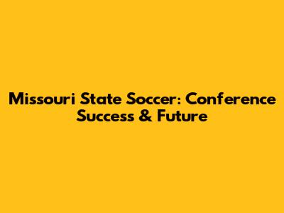 Missouri State Soccer: Conference Success & Future