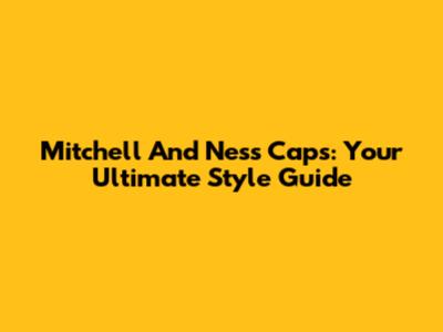 Mitchell And Ness Caps: Your Ultimate Style Guide