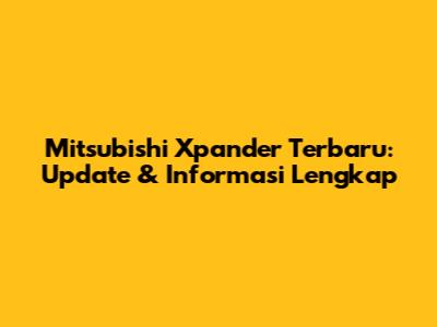 Mitsubishi Xpander Terbaru: Update & Informasi Lengkap