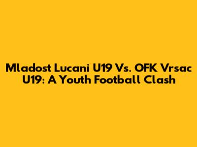 Mladost Lucani U19 Vs. OFK Vrsac U19: A Youth Football Clash