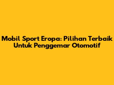 Mobil Sport Eropa: Pilihan Terbaik Untuk Penggemar Otomotif