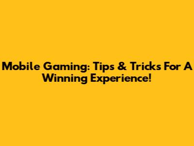 Mobile Gaming: Tips & Tricks For A Winning Experience!