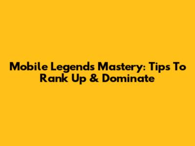 Mobile Legends Mastery: Tips To Rank Up & Dominate