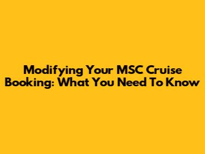 Modifying Your MSC Cruise Booking: What You Need To Know