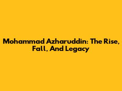 Mohammad Azharuddin: The Rise, Fall, And Legacy