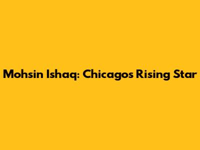 Mohsin Ishaq: Chicago's Rising Star