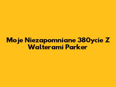 Moje Niezapomniane 380ycie Z Walterami Parker