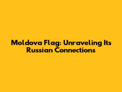 Moldova Flag: Unraveling Its Russian Connections