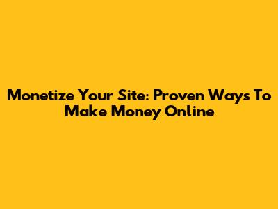 Monetize Your Site: Proven Ways To Make Money Online