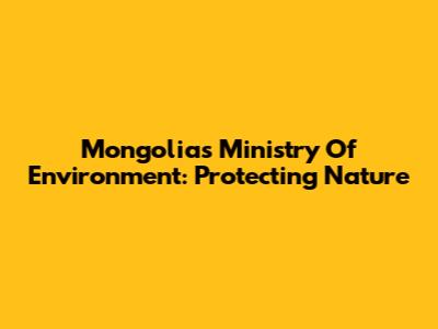 Mongolia's Ministry Of Environment: Protecting Nature
