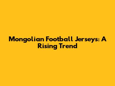 Mongolian Football Jerseys: A Rising Trend