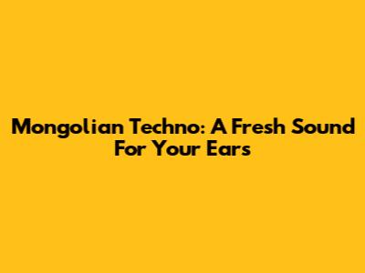 Mongolian Techno: A Fresh Sound For Your Ears