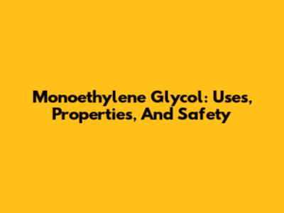 Monoethylene Glycol: Uses, Properties, And Safety