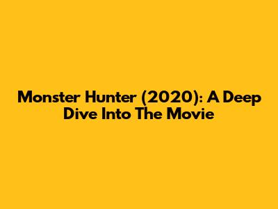 Monster Hunter (2020): A Deep Dive Into The Movie