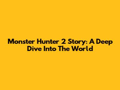 Monster Hunter 2 Story: A Deep Dive Into The World