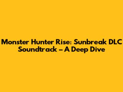 Monster Hunter Rise: Sunbreak DLC Soundtrack – A Deep Dive