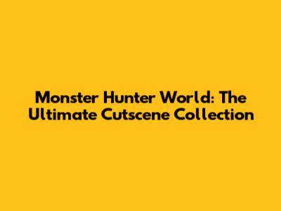 Monster Hunter World: The Ultimate Cutscene Collection