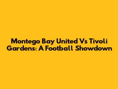 Montego Bay United Vs Tivoli Gardens: A Football Showdown