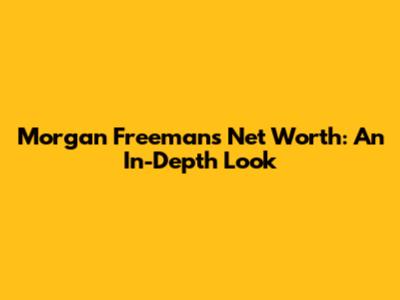 Morgan Freeman's Net Worth: An In-Depth Look