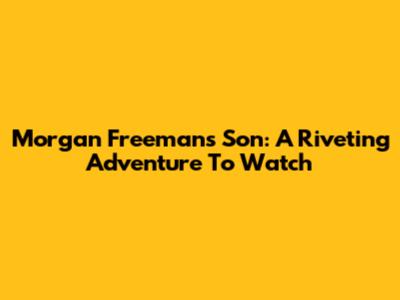 Morgan Freeman's Son: A Riveting Adventure To Watch